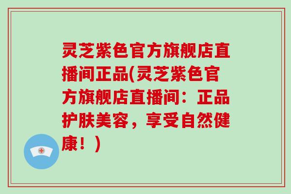 灵芝紫色官方旗舰店直播间正品(灵芝紫色官方旗舰店直播间:正品护肤美容,享受自然健康!)-第1张图片-破壁灵芝孢子粉研究指南 灵芝紫色官方旗舰店直播间正品(灵芝紫色官方旗舰店直播间:正品护肤美容,享受自然健康!)-第1张图片-破壁灵芝孢子粉研究指南