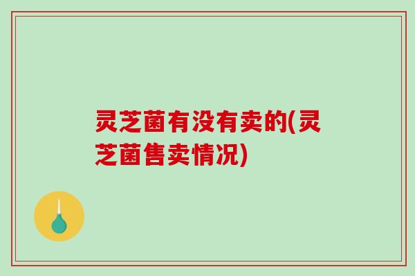 灵芝菌有没有卖的(灵芝菌售卖情况)-第1张图片-破壁灵芝孢子粉研究指南