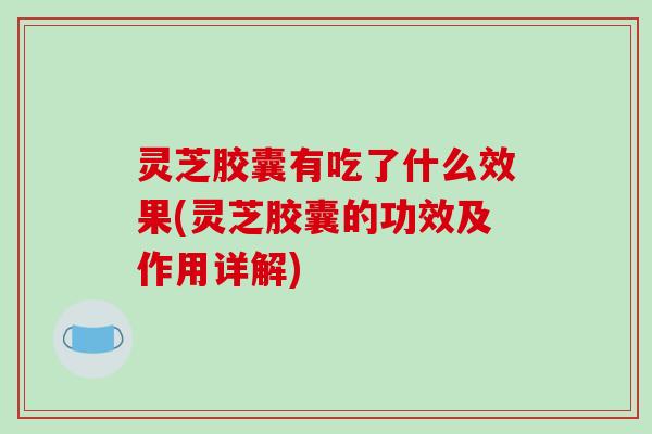 灵芝胶囊有吃了什么效果(灵芝胶囊的功效及作用详解)-第1张图片-破壁灵芝孢子粉研究指南 灵芝胶囊有吃了什么效果(灵芝胶囊的功效及作用详解)-第1张图片-破壁灵芝孢子粉研究指南