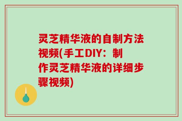灵芝精华液的自制方法视频(手工DIY:制作灵芝精华液的详细步骤视频)-第1张图片-破壁灵芝孢子粉研究指南 灵芝精华液的自制方法视频(手工DIY:制作灵芝精华液的详细步骤视频)-第1张图片-破壁灵芝孢子粉研究指南