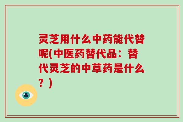 灵芝用什么中药能代替呢(中医药替代品:替代灵芝的中草药是什么?)-第1张图片-破壁灵芝孢子粉研究指南 灵芝用什么中药能代替呢(中医药替代品:替代灵芝的中草药是什么?)-第1张图片-破壁灵芝孢子粉研究指南
