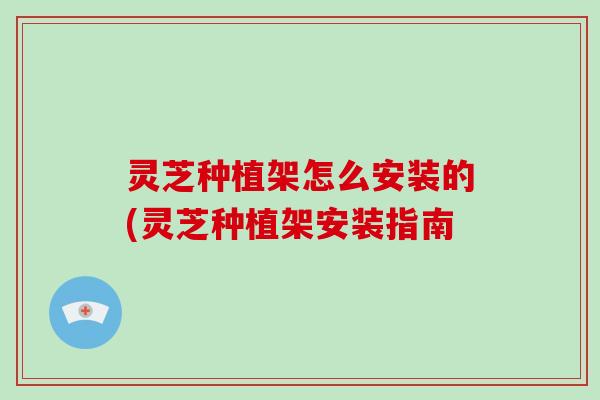 灵芝种植架怎么安装的(灵芝种植架安装指南-第1张图片-破壁灵芝孢子粉研究指南