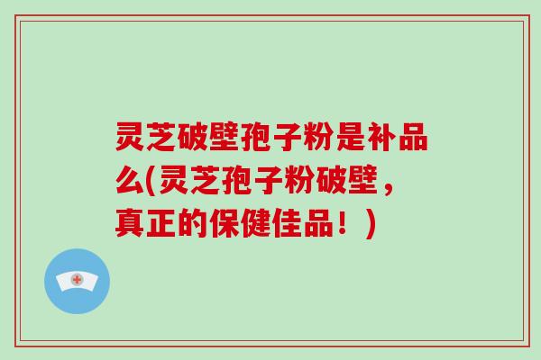 灵芝破壁孢子粉是补品么(灵芝孢子粉破壁,真正的保健佳品!)-第1张图片-破壁灵芝孢子粉研究指南 灵芝破壁孢子粉是补品么(灵芝孢子粉破壁,真正的保健佳品!)-第1张图片-破壁灵芝孢子粉研究指南