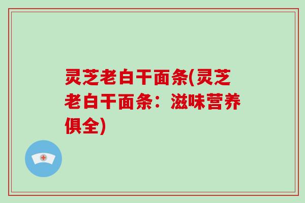灵芝老白干面条(灵芝老白干面条:滋味营养俱全)-第1张图片-破壁灵芝孢子粉研究指南 灵芝老白干面条(灵芝老白干面条:滋味营养俱全)-第1张图片-破壁灵芝孢子粉研究指南