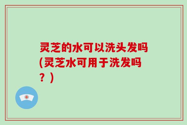 灵芝的水可以洗头发吗(灵芝水可用于洗发吗?)-第1张图片-破壁灵芝孢子粉研究指南 灵芝的水可以洗头发吗(灵芝水可用于洗发吗?)-第1张图片-破壁灵芝孢子粉研究指南