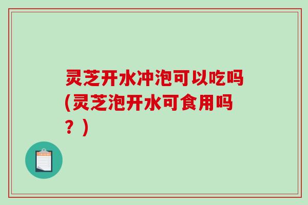 灵芝开水冲泡可以吃吗(灵芝泡开水可食用吗?)-第1张图片-破壁灵芝孢子粉研究指南 灵芝开水冲泡可以吃吗(灵芝泡开水可食用吗?)-第1张图片-破壁灵芝孢子粉研究指南