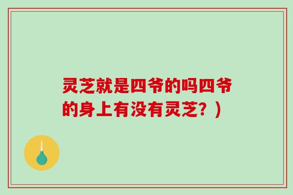 灵芝就是四爷的吗四爷的身上有没有灵芝?)-第1张图片-破壁灵芝孢子粉研究指南 灵芝就是四爷的吗四爷的身上有没有灵芝?)-第1张图片-破壁灵芝孢子粉研究指南