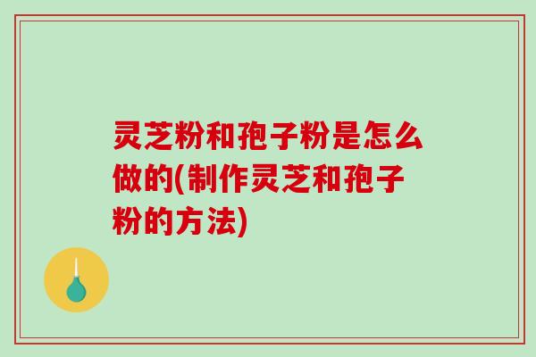 灵芝粉和孢子粉是怎么做的(制作灵芝和孢子粉的方法)-第1张图片-破壁灵芝孢子粉研究指南