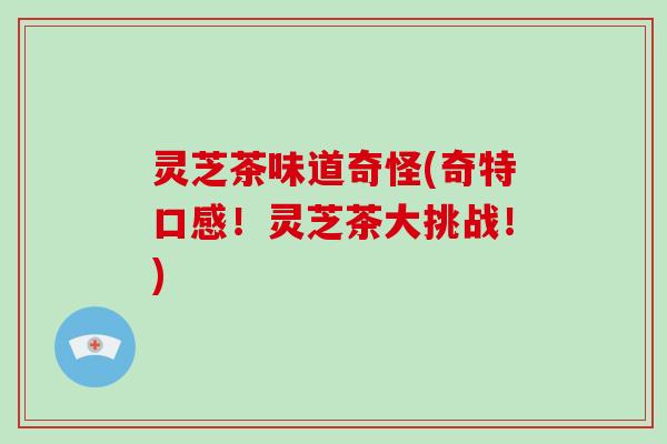灵芝茶味道奇怪(奇特口感！灵芝茶大挑战！)-第1张图片-破壁灵芝孢子粉研究指南