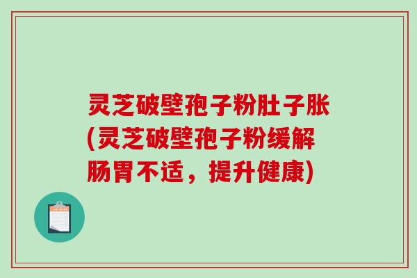 灵芝破壁孢子粉肚子胀(灵芝破壁孢子粉缓解肠胃不适，提升健康)-第1张图片-破壁灵芝孢子粉研究指南