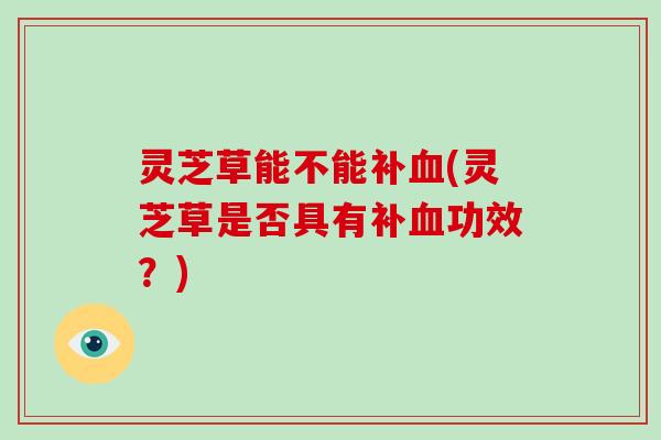 灵芝草能不能补血(灵芝草是否具有补血功效?)-第1张图片-破壁灵芝孢子粉研究指南 灵芝草能不能补血(灵芝草是否具有补血功效?)-第1张图片-破壁灵芝孢子粉研究指南