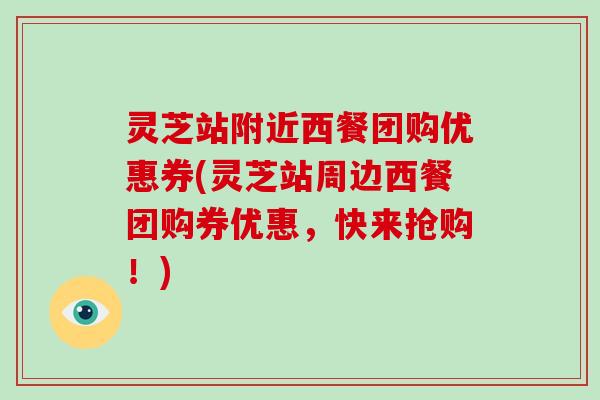 灵芝站附近西餐团购优惠券(灵芝站周边西餐团购券优惠,快来抢购!)-第1张图片-破壁灵芝孢子粉研究指南 灵芝站附近西餐团购优惠券(灵芝站周边西餐团购券优惠,快来抢购!)-第1张图片-破壁灵芝孢子粉研究指南