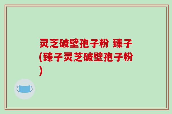 灵芝破壁孢子粉 臻子(臻子灵芝破壁孢子粉)-第1张图片-破壁灵芝孢子粉研究指南 灵芝破壁孢子粉 臻子(臻子灵芝破壁孢子粉)-第1张图片-破壁灵芝孢子粉研究指南