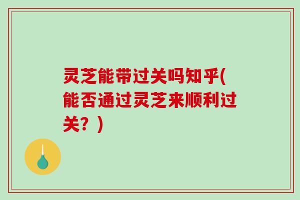 灵芝能带过关吗知乎(能否通过灵芝来顺利过关?)-第1张图片-破壁灵芝孢子粉研究指南 灵芝能带过关吗知乎(能否通过灵芝来顺利过关?)-第1张图片-破壁灵芝孢子粉研究指南