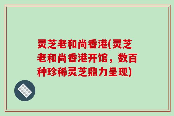 灵芝老和尚香港(灵芝老和尚香港开馆,数百种珍稀灵芝鼎力呈现)-第1张图片-破壁灵芝孢子粉研究指南 灵芝老和尚香港(灵芝老和尚香港开馆,数百种珍稀灵芝鼎力呈现)-第1张图片-破壁灵芝孢子粉研究指南