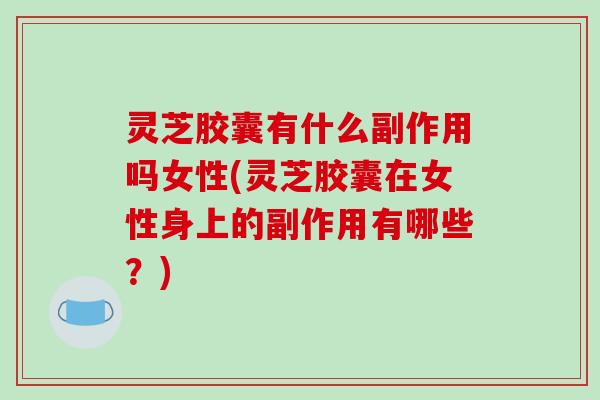灵芝胶囊有什么副作用吗女性(灵芝胶囊在女性身上的副作用有哪些?)-第1张图片-破壁灵芝孢子粉研究指南 灵芝胶囊有什么副作用吗女性(灵芝胶囊在女性身上的副作用有哪些?)-第1张图片-破壁灵芝孢子粉研究指南