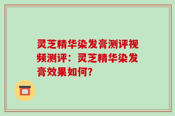 灵芝精华染发膏测评视频测评:灵芝精华染发膏效果如何?-第1张图片-破壁灵芝孢子粉研究指南 灵芝精华染发膏测评视频测评:灵芝精华染发膏效果如何?-第1张图片-破壁灵芝孢子粉研究指南