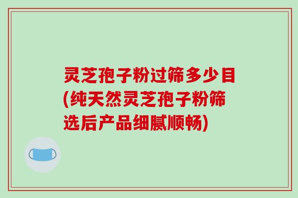 灵芝孢子粉过筛多少目(纯天然灵芝孢子粉筛选后产品细腻顺畅)-第1张图片-破壁灵芝孢子粉研究指南