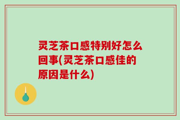 灵芝茶口感特别好怎么回事(灵芝茶口感佳的原因是什么)-第1张图片-破壁灵芝孢子粉研究指南 灵芝茶口感特别好怎么回事(灵芝茶口感佳的原因是什么)-第1张图片-破壁灵芝孢子粉研究指南
