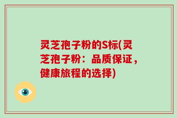 灵芝孢子粉的S标(灵芝孢子粉:品质保证,健康旅程的选择)-第1张图片-破壁灵芝孢子粉研究指南 灵芝孢子粉的S标(灵芝孢子粉:品质保证,健康旅程的选择)-第1张图片-破壁灵芝孢子粉研究指南