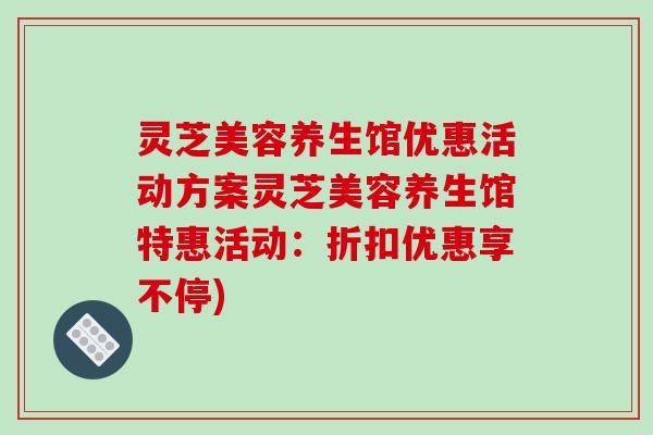 灵芝美容养生馆优惠活动方案灵芝美容养生馆特惠活动:折扣优惠享不停)-第1张图片-破壁灵芝孢子粉研究指南 灵芝美容养生馆优惠活动方案灵芝美容养生馆特惠活动:折扣优惠享不停)-第1张图片-破壁灵芝孢子粉研究指南