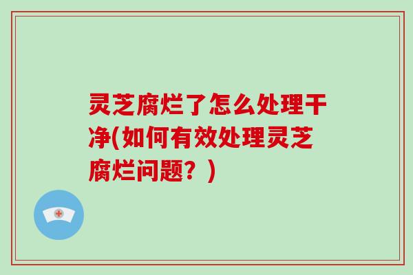 灵芝腐烂了怎么处理干净(如何有效处理灵芝腐烂问题?)-第1张图片-破壁灵芝孢子粉研究指南 灵芝腐烂了怎么处理干净(如何有效处理灵芝腐烂问题?)-第1张图片-破壁灵芝孢子粉研究指南