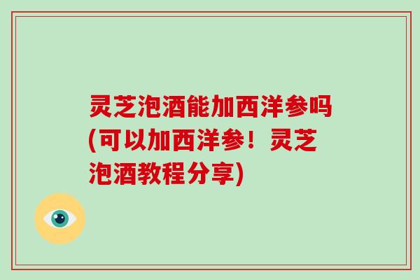 灵芝泡酒能加西洋参吗(可以加西洋参!灵芝泡酒教程分享)-第1张图片-破壁灵芝孢子粉研究指南 灵芝泡酒能加西洋参吗(可以加西洋参!灵芝泡酒教程分享)-第1张图片-破壁灵芝孢子粉研究指南