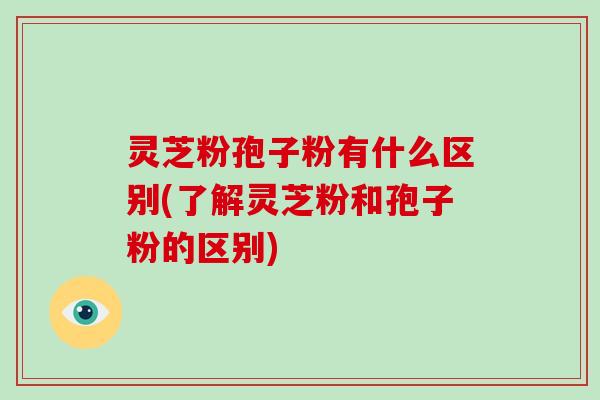 灵芝粉孢子粉有什么区别(了解灵芝粉和孢子粉的区别)-第1张图片-破壁灵芝孢子粉研究指南 灵芝粉孢子粉有什么区别(了解灵芝粉和孢子粉的区别)-第1张图片-破壁灵芝孢子粉研究指南
