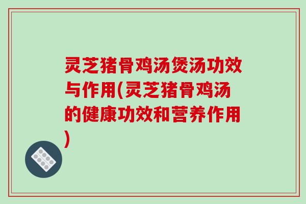 灵芝猪骨鸡汤煲汤功效与作用(灵芝猪骨鸡汤的健康功效和营养作用)-第1张图片-破壁灵芝孢子粉研究指南 灵芝猪骨鸡汤煲汤功效与作用(灵芝猪骨鸡汤的健康功效和营养作用)-第1张图片-破壁灵芝孢子粉研究指南