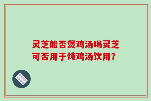 灵芝能否煲鸡汤喝灵芝可否用于炖鸡汤饮用?-第1张图片-破壁灵芝孢子粉研究指南 灵芝能否煲鸡汤喝灵芝可否用于炖鸡汤饮用?-第1张图片-破壁灵芝孢子粉研究指南
