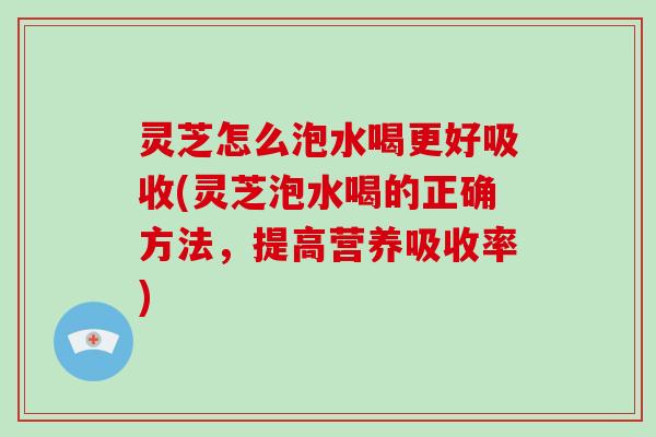 灵芝怎么泡水喝更好吸收(灵芝泡水喝的正确方法,提高营养吸收率)-第1张图片-破壁灵芝孢子粉研究指南 灵芝怎么泡水喝更好吸收(灵芝泡水喝的正确方法,提高营养吸收率)-第1张图片-破壁灵芝孢子粉研究指南
