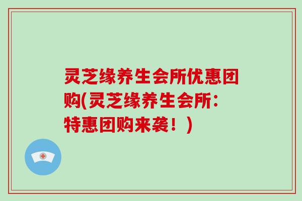 灵芝缘养生会所优惠团购(灵芝缘养生会所:特惠团购来袭!)-第1张图片-破壁灵芝孢子粉研究指南 灵芝缘养生会所优惠团购(灵芝缘养生会所:特惠团购来袭!)-第1张图片-破壁灵芝孢子粉研究指南