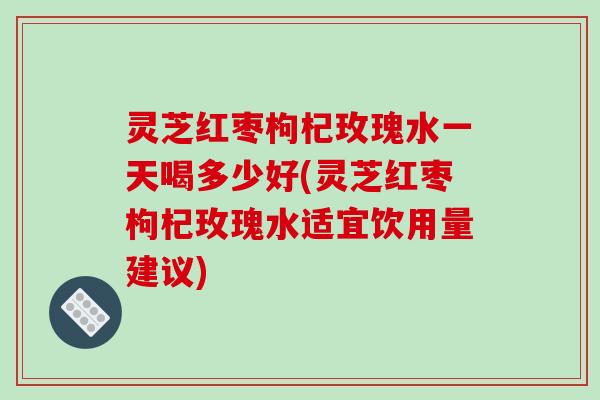 灵芝红枣枸杞玫瑰水一天喝多少好(灵芝红枣枸杞玫瑰水适宜饮用量建议)-第1张图片-破壁灵芝孢子粉研究指南 灵芝红枣枸杞玫瑰水一天喝多少好(灵芝红枣枸杞玫瑰水适宜饮用量建议)-第1张图片-破壁灵芝孢子粉研究指南
