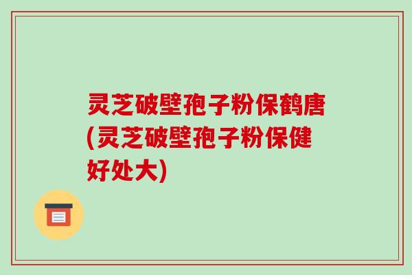 灵芝破壁孢子粉保鹤唐(灵芝破壁孢子粉保健好处大)-第1张图片-破壁灵芝孢子粉研究指南
