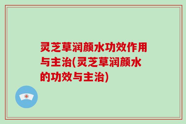 灵芝草润颜水功效作用与主治(灵芝草润颜水的功效与主治)-第1张图片-破壁灵芝孢子粉研究指南