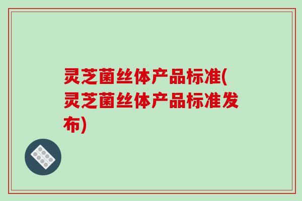 灵芝菌丝体产品标准(灵芝菌丝体产品标准发布)-第1张图片-破壁灵芝孢子粉研究指南 灵芝菌丝体产品标准(灵芝菌丝体产品标准发布)-第1张图片-破壁灵芝孢子粉研究指南