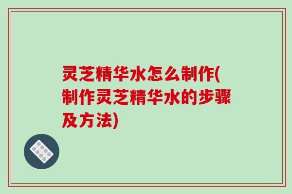 灵芝精华水怎么制作(制作灵芝精华水的步骤及方法)-第1张图片-破壁灵芝孢子粉研究指南 灵芝精华水怎么制作(制作灵芝精华水的步骤及方法)-第1张图片-破壁灵芝孢子粉研究指南