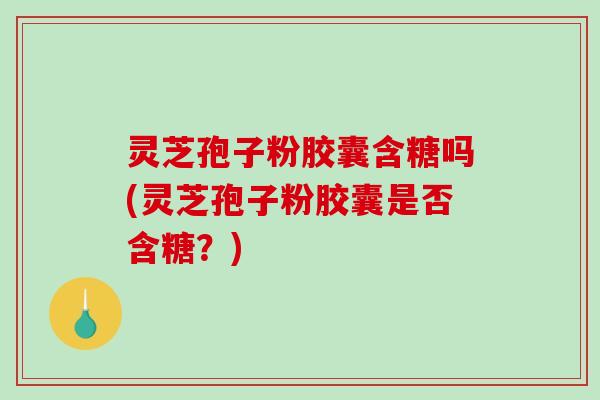 灵芝孢子粉胶囊含糖吗(灵芝孢子粉胶囊是否含糖?)-第1张图片-破壁灵芝孢子粉研究指南 灵芝孢子粉胶囊含糖吗(灵芝孢子粉胶囊是否含糖?)-第1张图片-破壁灵芝孢子粉研究指南