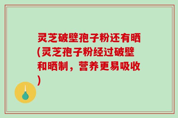 灵芝破壁孢子粉还有晒(灵芝孢子粉经过破壁和晒制,营养更易吸收)-第1张图片-破壁灵芝孢子粉研究指南 灵芝破壁孢子粉还有晒(灵芝孢子粉经过破壁和晒制,营养更易吸收)-第1张图片-破壁灵芝孢子粉研究指南