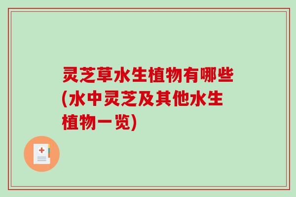 灵芝草水生植物有哪些(水中灵芝及其他水生植物一览)-第1张图片-破壁灵芝孢子粉研究指南 灵芝草水生植物有哪些(水中灵芝及其他水生植物一览)-第1张图片-破壁灵芝孢子粉研究指南