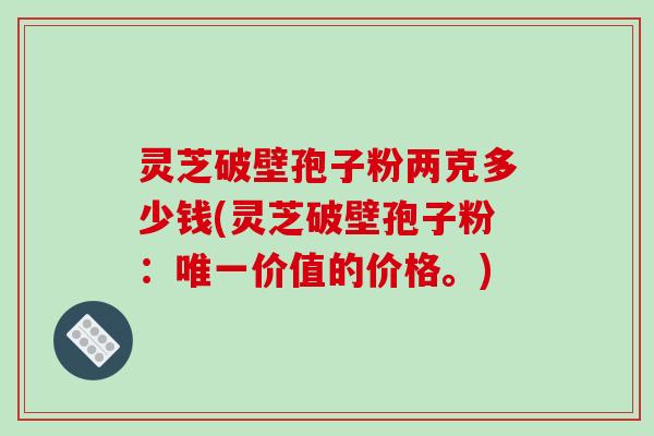 灵芝破壁孢子粉两克多少钱(灵芝破壁孢子粉:唯一价值的价格。)-第1张图片-破壁灵芝孢子粉研究指南 灵芝破壁孢子粉两克多少钱(灵芝破壁孢子粉:唯一价值的价格。)-第1张图片-破壁灵芝孢子粉研究指南
