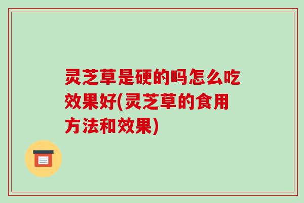 灵芝草是硬的吗怎么吃效果好(灵芝草的食用方法和效果)-第1张图片-破壁灵芝孢子粉研究指南 灵芝草是硬的吗怎么吃效果好(灵芝草的食用方法和效果)-第1张图片-破壁灵芝孢子粉研究指南