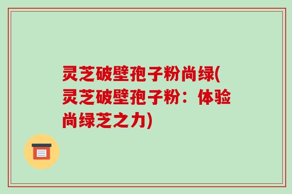 灵芝破壁孢子粉尚绿(灵芝破壁孢子粉:体验尚绿芝之力)-第1张图片-破壁灵芝孢子粉研究指南 灵芝破壁孢子粉尚绿(灵芝破壁孢子粉:体验尚绿芝之力)-第1张图片-破壁灵芝孢子粉研究指南