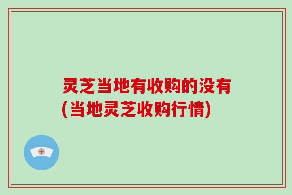 灵芝当地有收购的没有(当地灵芝收购行情)-第1张图片-破壁灵芝孢子粉研究指南 灵芝当地有收购的没有(当地灵芝收购行情)-第1张图片-破壁灵芝孢子粉研究指南