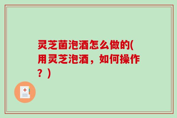 灵芝菌泡酒怎么做的(用灵芝泡酒,如何操作?)-第1张图片-破壁灵芝孢子粉研究指南 灵芝菌泡酒怎么做的(用灵芝泡酒,如何操作?)-第1张图片-破壁灵芝孢子粉研究指南