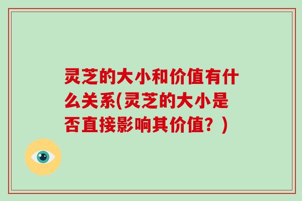灵芝的大小和价值有什么关系(灵芝的大小是否直接影响其价值?)-第1张图片-破壁灵芝孢子粉研究指南 灵芝的大小和价值有什么关系(灵芝的大小是否直接影响其价值?)-第1张图片-破壁灵芝孢子粉研究指南