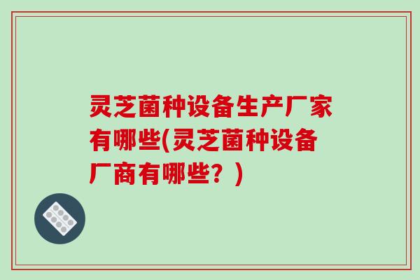 灵芝菌种设备生产厂家有哪些(灵芝菌种设备厂商有哪些?)-第1张图片-破壁灵芝孢子粉研究指南 灵芝菌种设备生产厂家有哪些(灵芝菌种设备厂商有哪些?)-第1张图片-破壁灵芝孢子粉研究指南