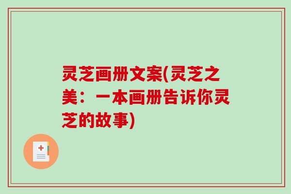 灵芝画册文案(灵芝之美:一本画册告诉你灵芝的故事)-第1张图片-破壁灵芝孢子粉研究指南 灵芝画册文案(灵芝之美:一本画册告诉你灵芝的故事)-第1张图片-破壁灵芝孢子粉研究指南