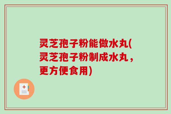 灵芝孢子粉能做水丸(灵芝孢子粉制成水丸，更方便食用)-第1张图片-破壁灵芝孢子粉研究指南