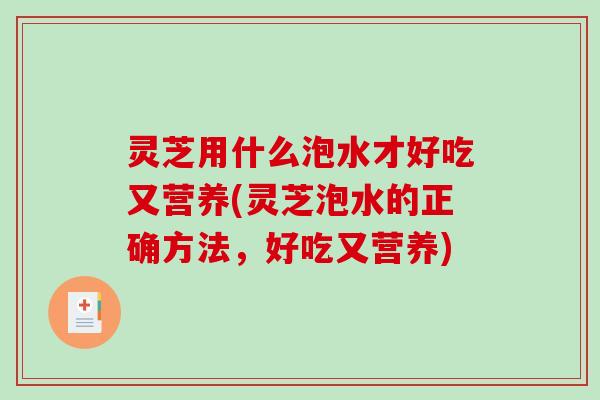灵芝用什么泡水才好吃又营养(灵芝泡水的正确方法,好吃又营养)-第1张图片-破壁灵芝孢子粉研究指南 灵芝用什么泡水才好吃又营养(灵芝泡水的正确方法,好吃又营养)-第1张图片-破壁灵芝孢子粉研究指南
